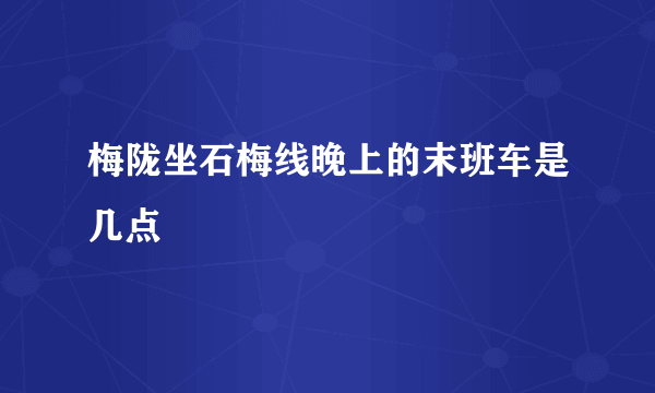 梅陇坐石梅线晚上的末班车是几点