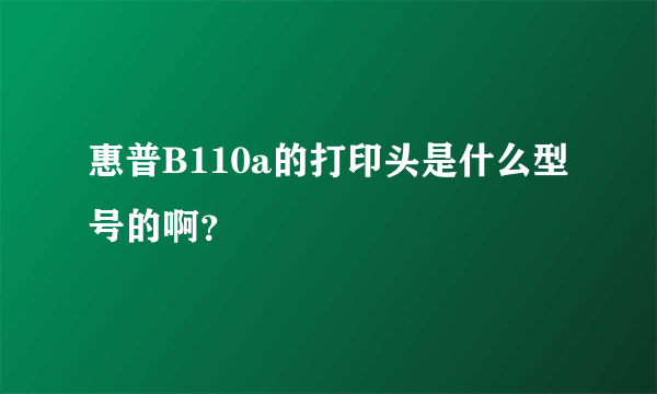 惠普B110a的打印头是什么型号的啊？