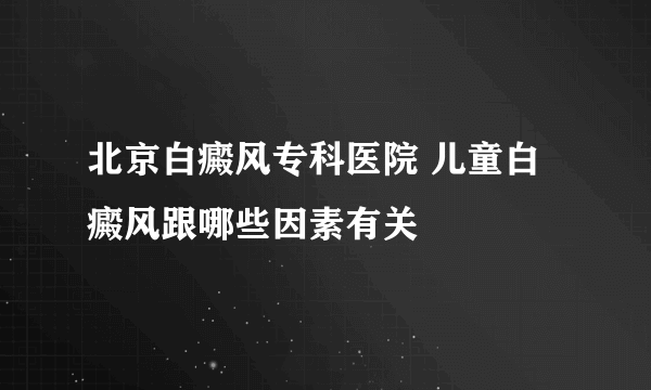 北京白癜风专科医院 儿童白癜风跟哪些因素有关