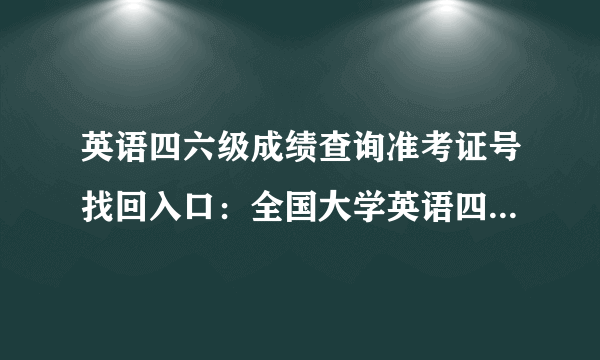 英语四六级成绩查询准考证号找回入口：全国大学英语四、六级考试报名网