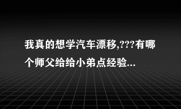 我真的想学汽车漂移,???有哪个师父给给小弟点经验吗???