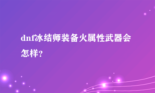 dnf冰结师装备火属性武器会怎样？