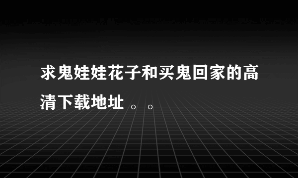 求鬼娃娃花子和买鬼回家的高清下载地址 。。