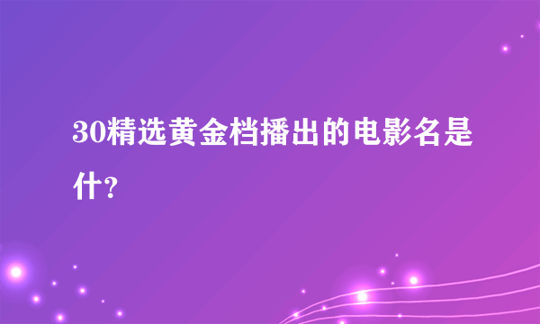 30精选黄金档播出的电影名是什？