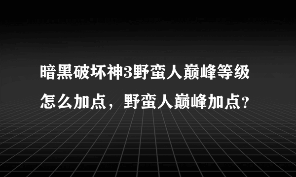 暗黑破坏神3野蛮人巅峰等级怎么加点，野蛮人巅峰加点？