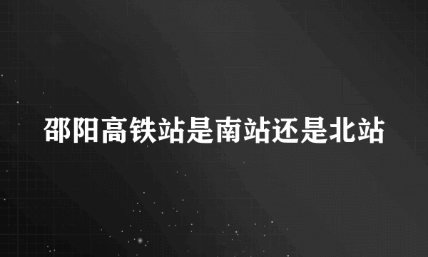 邵阳高铁站是南站还是北站