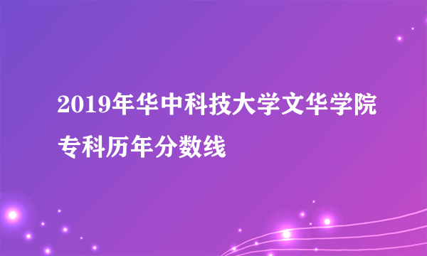 2019年华中科技大学文华学院专科历年分数线