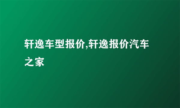 轩逸车型报价,轩逸报价汽车之家