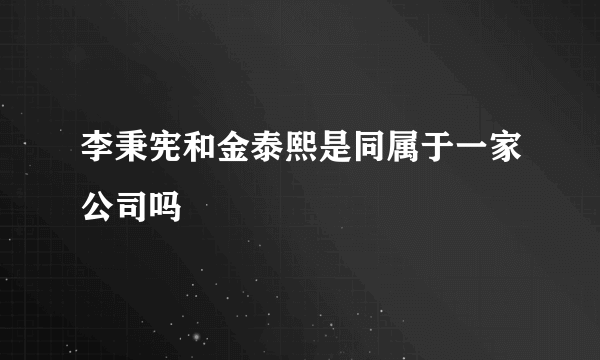 李秉宪和金泰熙是同属于一家公司吗