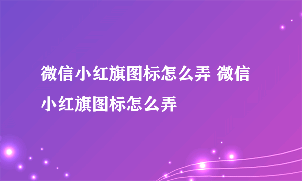 微信小红旗图标怎么弄 微信小红旗图标怎么弄