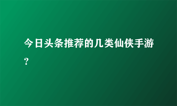 今日头条推荐的几类仙侠手游？