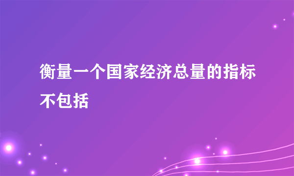 衡量一个国家经济总量的指标不包括