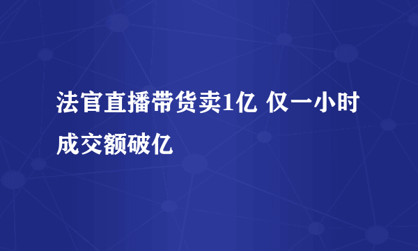 法官直播带货卖1亿 仅一小时成交额破亿