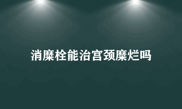 消糜栓能治宫颈糜烂吗