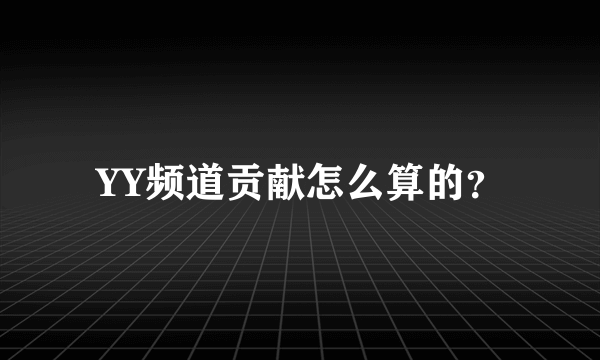 YY频道贡献怎么算的？