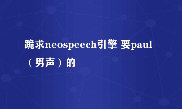 跪求neospeech引擎 要paul（男声）的