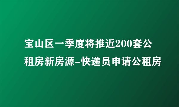 宝山区一季度将推近200套公租房新房源-快递员申请公租房