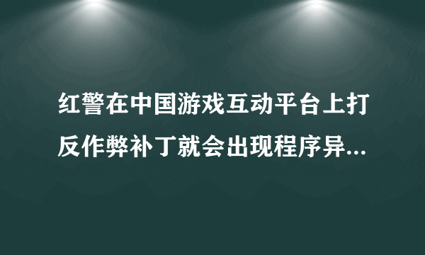 红警在中国游戏互动平台上打反作弊补丁就会出现程序异常，启动不了游戏，是什么问题呢？