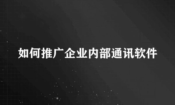 如何推广企业内部通讯软件