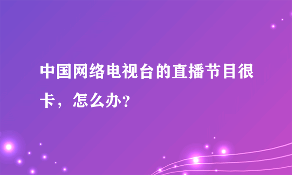 中国网络电视台的直播节目很卡，怎么办？