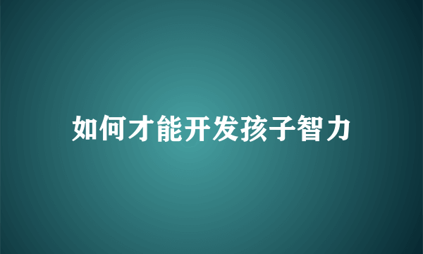 如何才能开发孩子智力