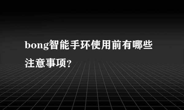 bong智能手环使用前有哪些注意事项？