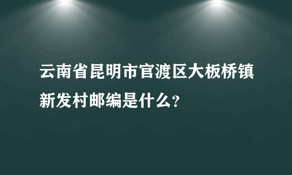 云南省昆明市官渡区大板桥镇新发村邮编是什么？