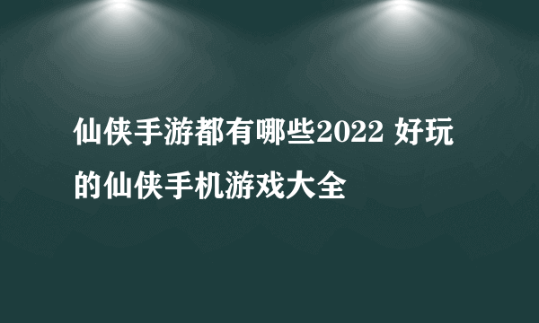 仙侠手游都有哪些2022 好玩的仙侠手机游戏大全