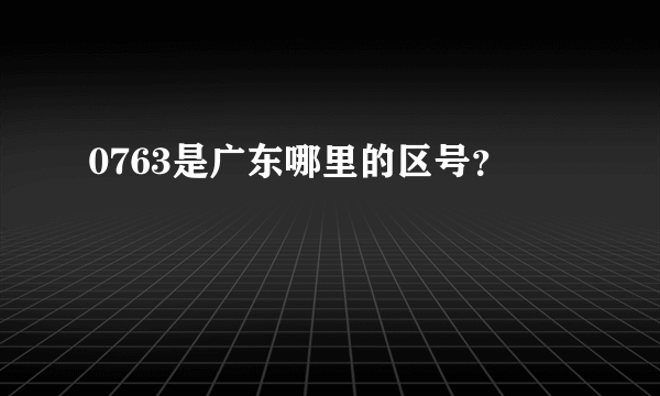 0763是广东哪里的区号？