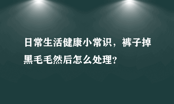 日常生活健康小常识，裤子掉黑毛毛然后怎么处理？