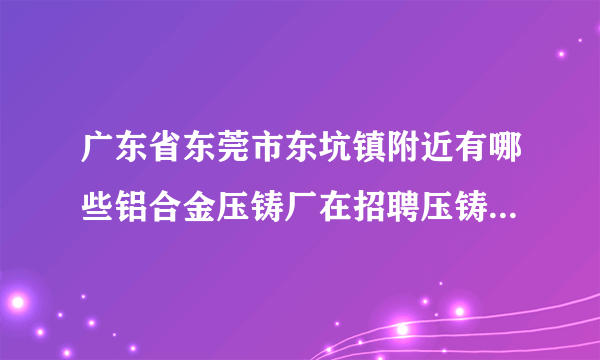 广东省东莞市东坑镇附近有哪些铝合金压铸厂在招聘压铸临时工？