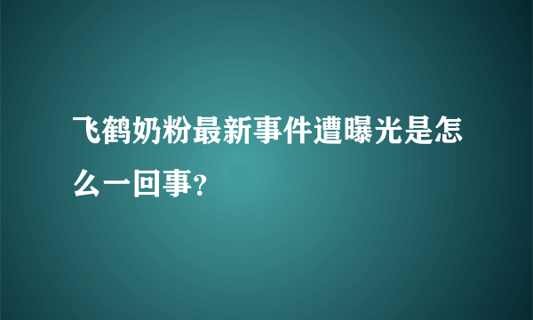 飞鹤奶粉最新事件遭曝光是怎么一回事？