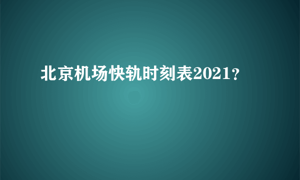 北京机场快轨时刻表2021？