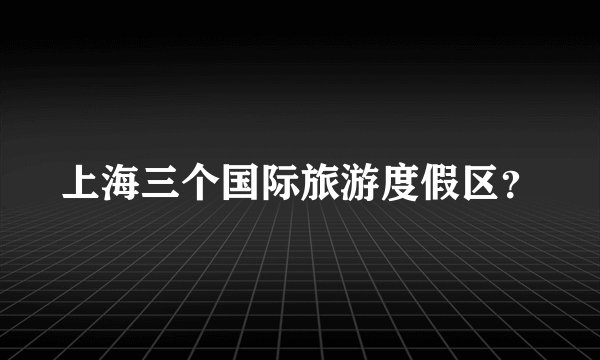 上海三个国际旅游度假区？