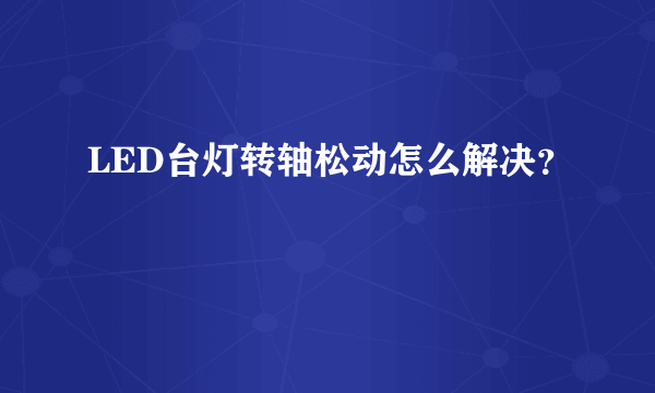 LED台灯转轴松动怎么解决？