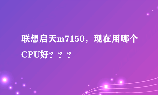 联想启天m7150，现在用哪个CPU好？？？