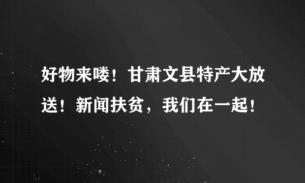 好物来喽！甘肃文县特产大放送！新闻扶贫，我们在一起！