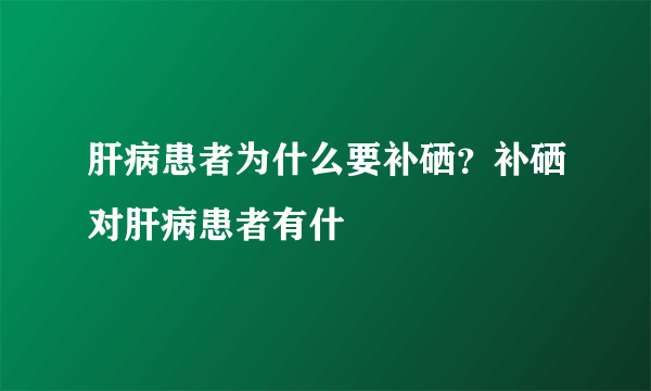 肝病患者为什么要补硒？补硒对肝病患者有什