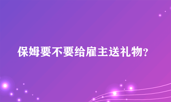 保姆要不要给雇主送礼物？