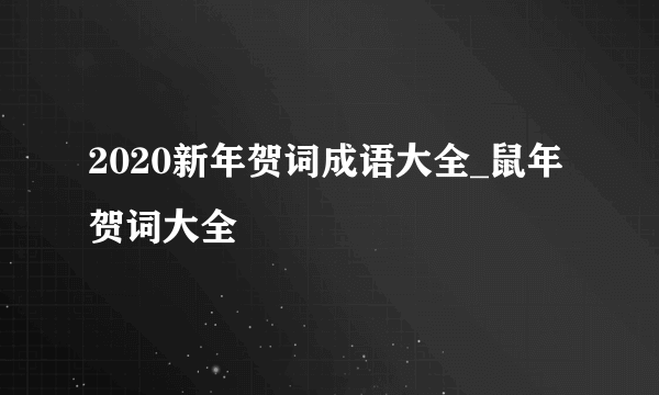 2020新年贺词成语大全_鼠年贺词大全