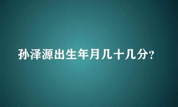 孙泽源出生年月几十几分？