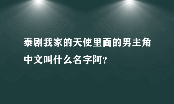 泰剧我家的天使里面的男主角中文叫什么名字阿？