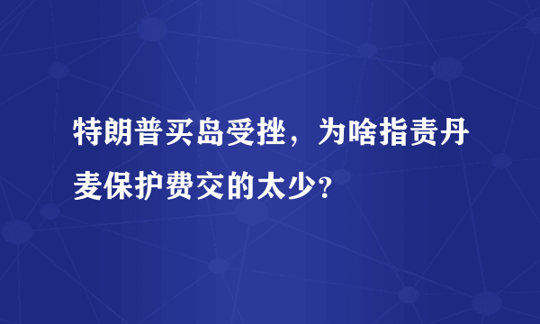 特朗普买岛受挫，为啥指责丹麦保护费交的太少？