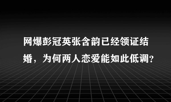 网爆彭冠英张含韵已经领证结婚，为何两人恋爱能如此低调？