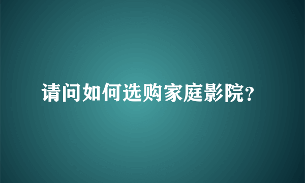 请问如何选购家庭影院？