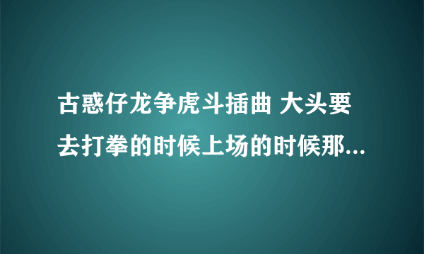 古惑仔龙争虎斗插曲 大头要去打拳的时候上场的时候那个背景音乐叫什么啊