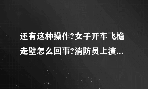 还有这种操作?女子开车飞檐走壁怎么回事?消防员上演