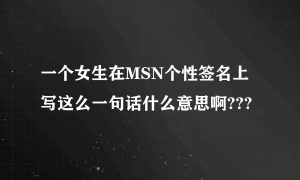 一个女生在MSN个性签名上写这么一句话什么意思啊???