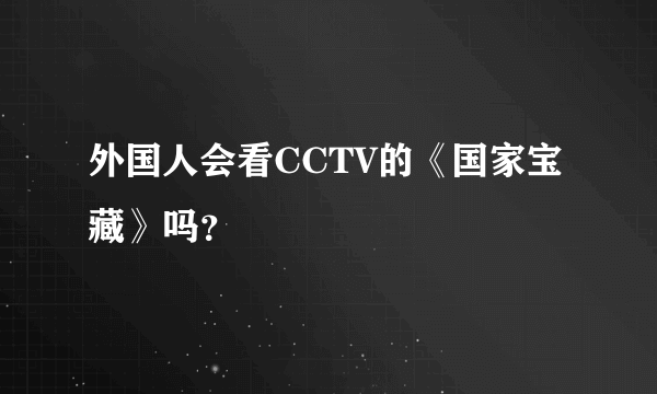 外国人会看CCTV的《国家宝藏》吗？