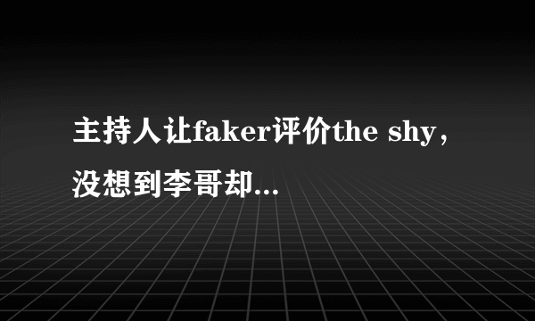 主持人让faker评价the shy，没想到李哥却狂爆羞男“黑料”，你怎么看？